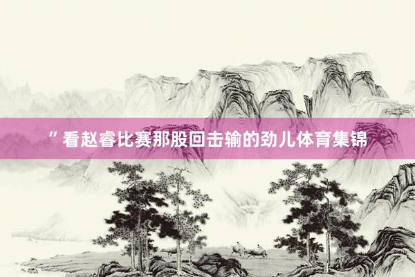 ”看赵睿比赛那股回击输的劲儿体育集锦