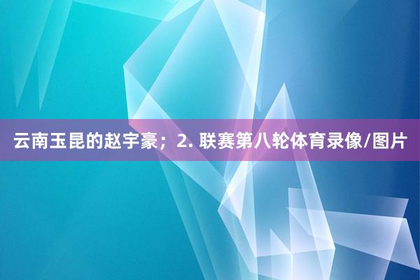 云南玉昆的赵宇豪；2. 联赛第八轮体育录像/图片