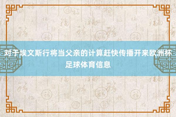 对于埃文斯行将当父亲的计算赶快传播开来欧洲杯足球体育信息