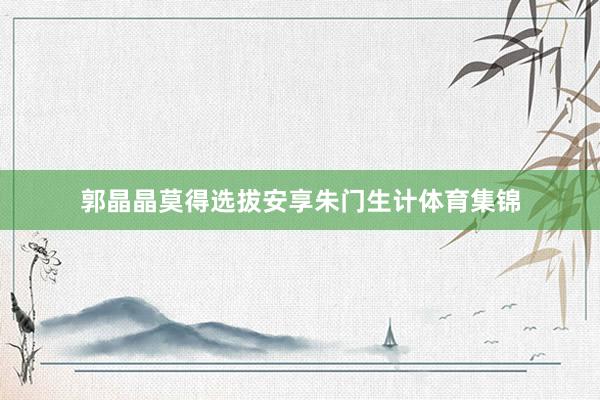 郭晶晶莫得选拔安享朱门生计体育集锦