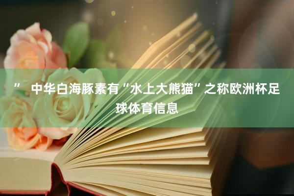 ”  中华白海豚素有“水上大熊猫”之称欧洲杯足球体育信息