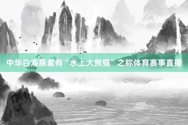 中华白海豚素有“水上大熊猫”之称体育赛事直播