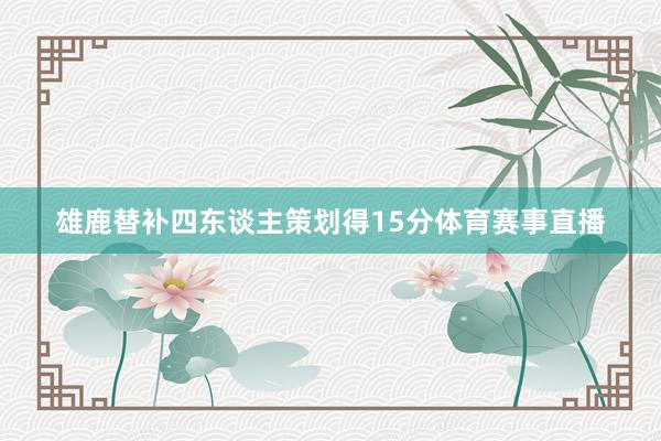 雄鹿替补四东谈主策划得15分体育赛事直播