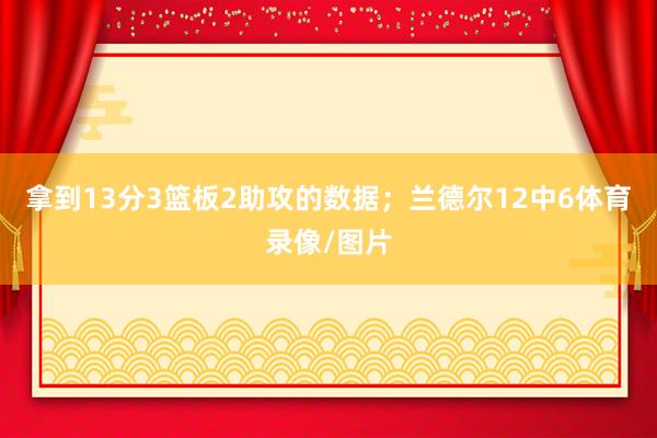 拿到13分3篮板2助攻的数据；兰德尔12中6体育录像/图片