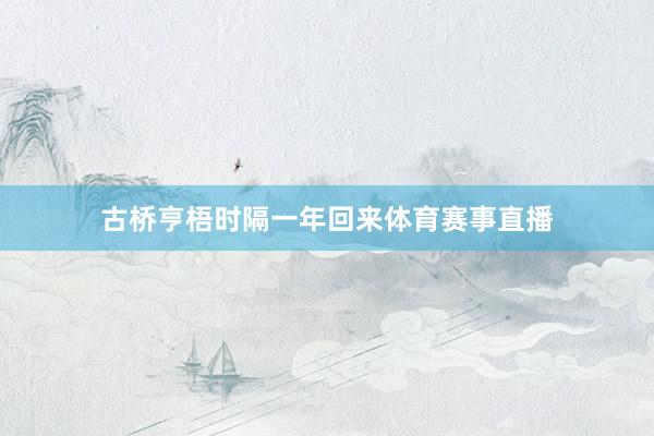 古桥亨梧时隔一年回来体育赛事直播