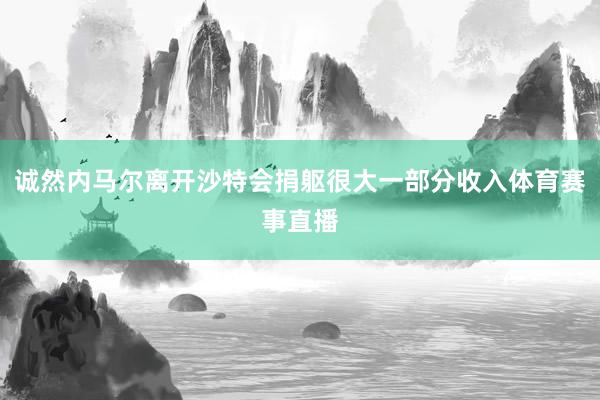 诚然内马尔离开沙特会捐躯很大一部分收入体育赛事直播