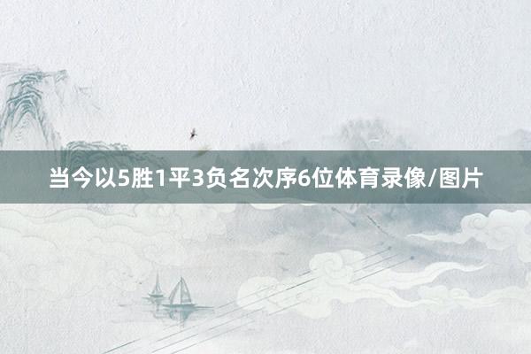 当今以5胜1平3负名次序6位体育录像/图片