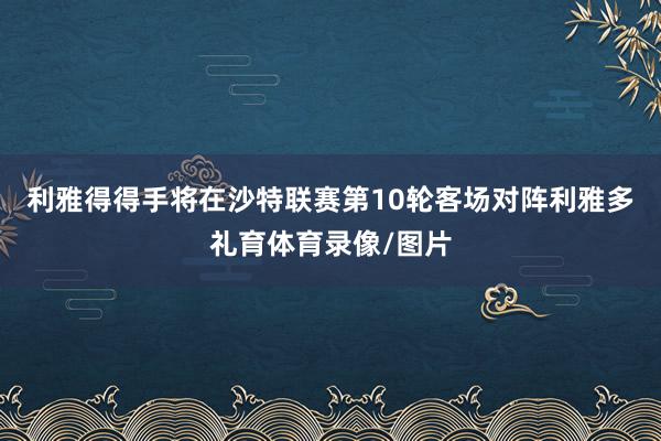 利雅得得手将在沙特联赛第10轮客场对阵利雅多礼育体育录像/图片