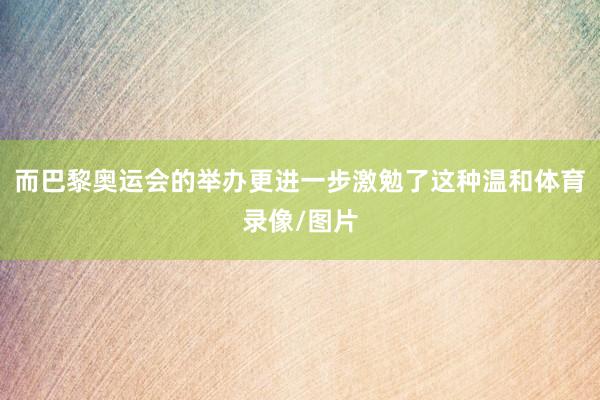 而巴黎奥运会的举办更进一步激勉了这种温和体育录像/图片