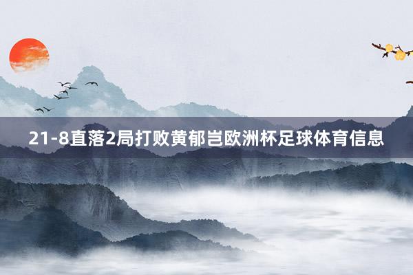 21-8直落2局打败黄郁岂欧洲杯足球体育信息