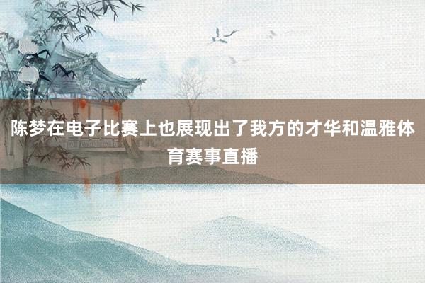 陈梦在电子比赛上也展现出了我方的才华和温雅体育赛事直播