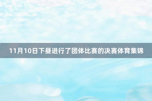 11月10日下昼进行了团体比赛的决赛体育集锦