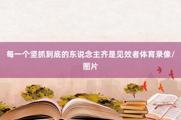 每一个坚抓到底的东说念主齐是见效者体育录像/图片