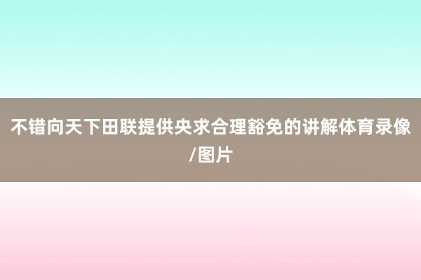 不错向天下田联提供央求合理豁免的讲解体育录像/图片