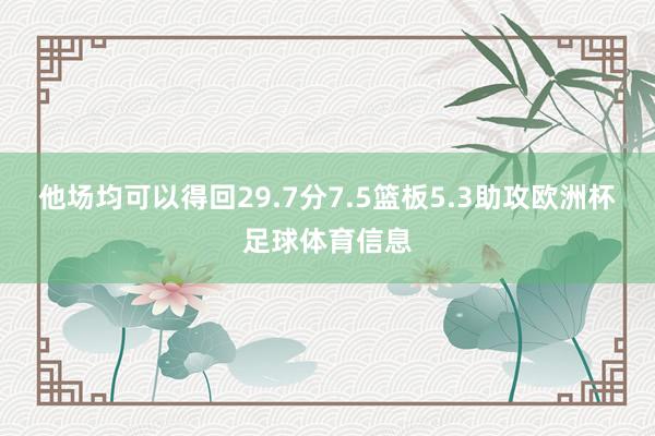 他场均可以得回29.7分7.5篮板5.3助攻欧洲杯足球体育信息