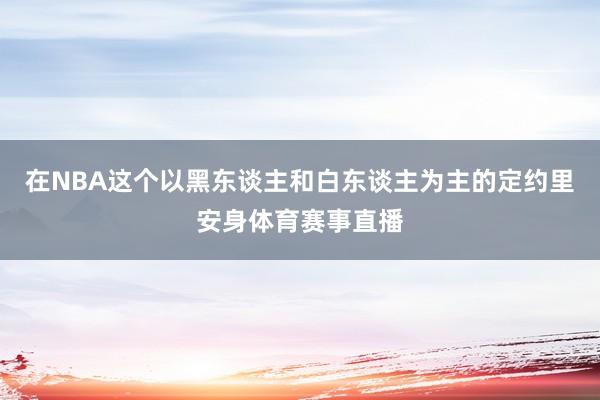 在NBA这个以黑东谈主和白东谈主为主的定约里安身体育赛事直播
