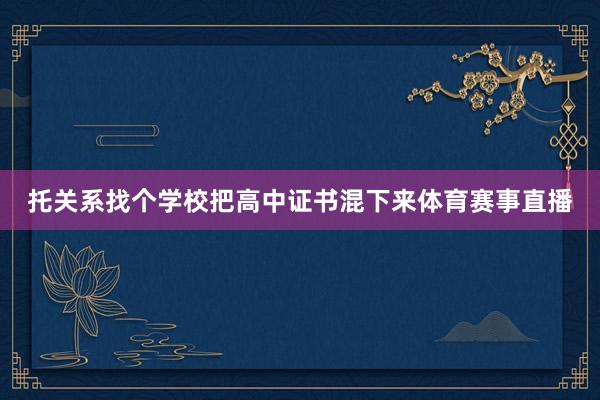 托关系找个学校把高中证书混下来体育赛事直播