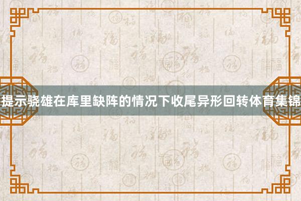 提示骁雄在库里缺阵的情况下收尾异形回转体育集锦