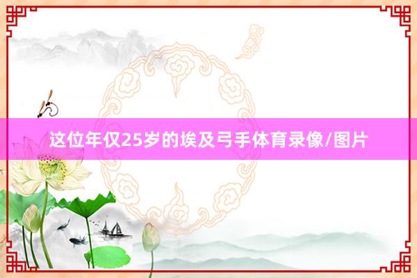 这位年仅25岁的埃及弓手体育录像/图片