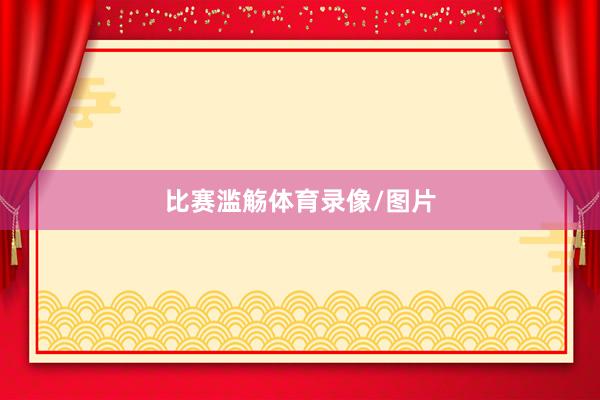 比赛滥觞体育录像/图片