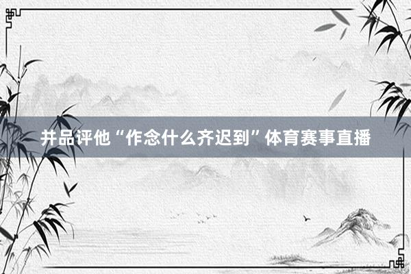 并品评他“作念什么齐迟到”体育赛事直播