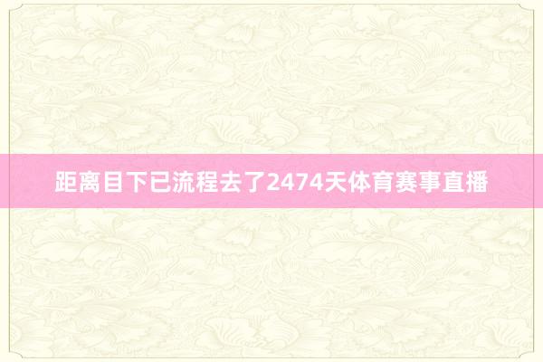 距离目下已流程去了2474天体育赛事直播