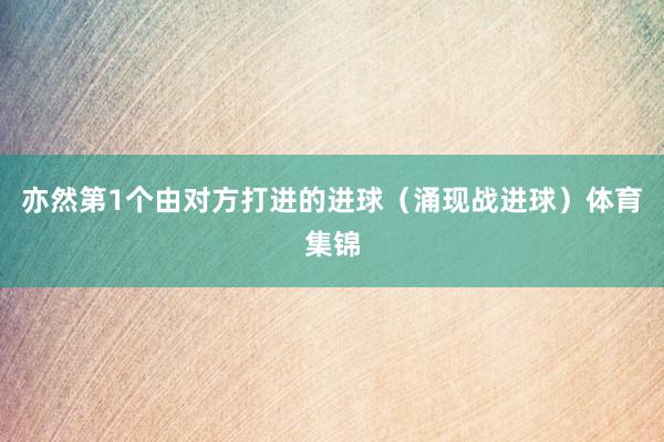 亦然第1个由对方打进的进球（涌现战进球）体育集锦