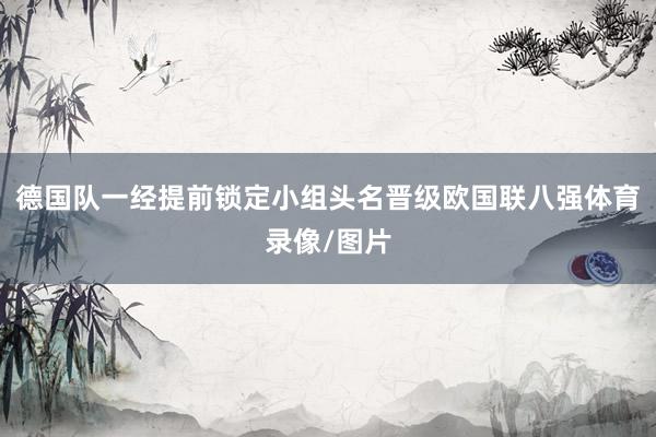 德国队一经提前锁定小组头名晋级欧国联八强体育录像/图片