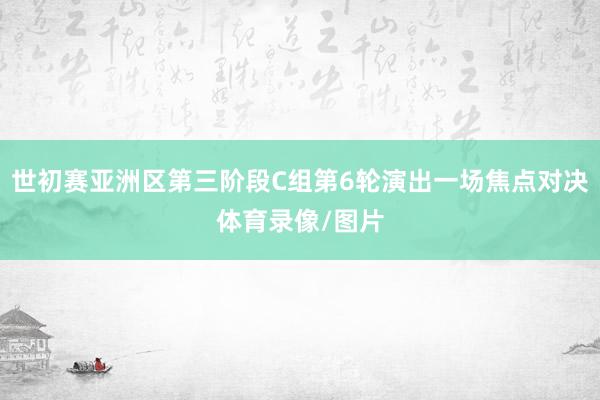 世初赛亚洲区第三阶段C组第6轮演出一场焦点对决体育录像/图片