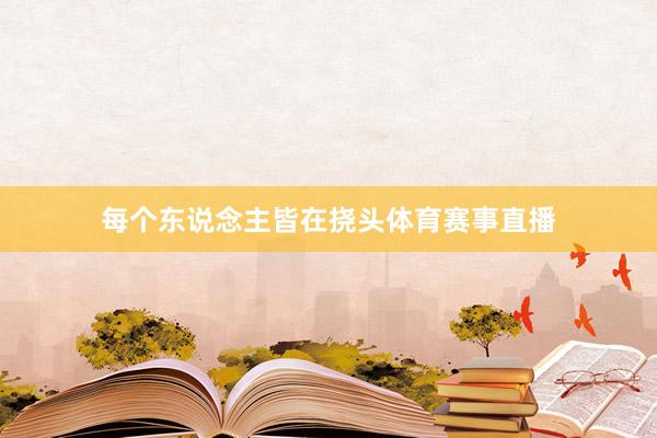 每个东说念主皆在挠头体育赛事直播