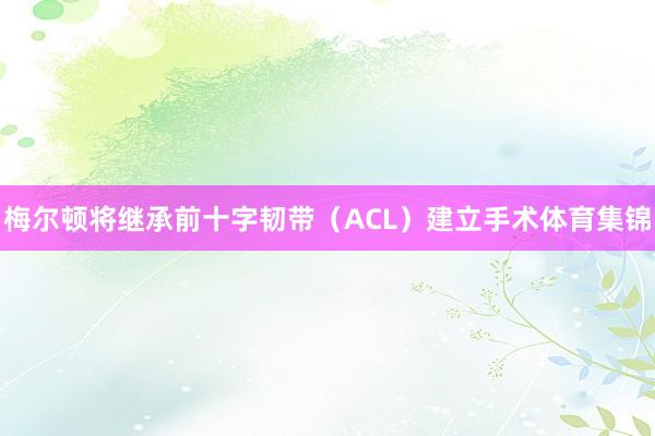 梅尔顿将继承前十字韧带（ACL）建立手术体育集锦