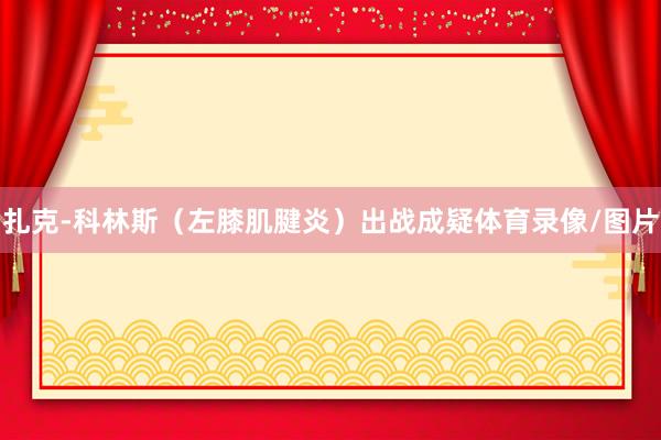 扎克-科林斯（左膝肌腱炎）出战成疑体育录像/图片