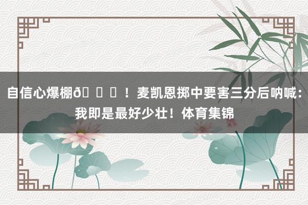 自信心爆棚😝！麦凯恩掷中要害三分后呐喊：我即是最好少壮！体育集锦
