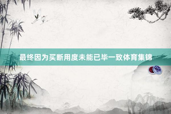 最终因为买断用度未能已毕一致体育集锦