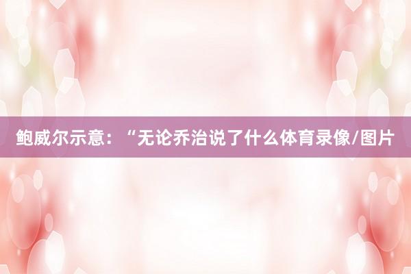 鲍威尔示意：“无论乔治说了什么体育录像/图片