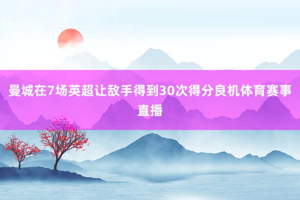 曼城在7场英超让敌手得到30次得分良机体育赛事直播