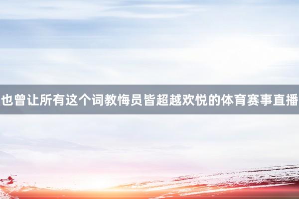 也曾让所有这个词教悔员皆超越欢悦的体育赛事直播