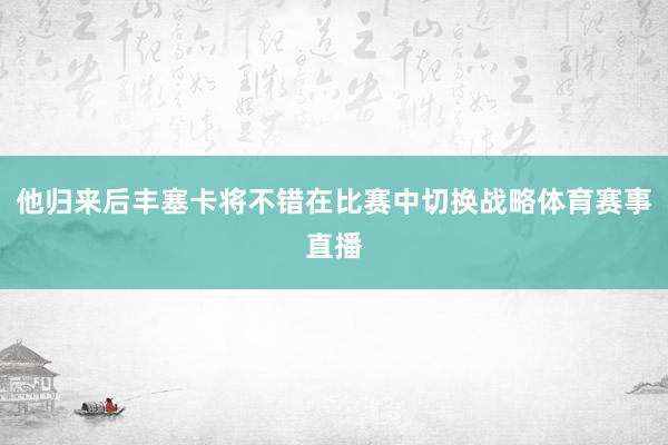 他归来后丰塞卡将不错在比赛中切换战略体育赛事直播