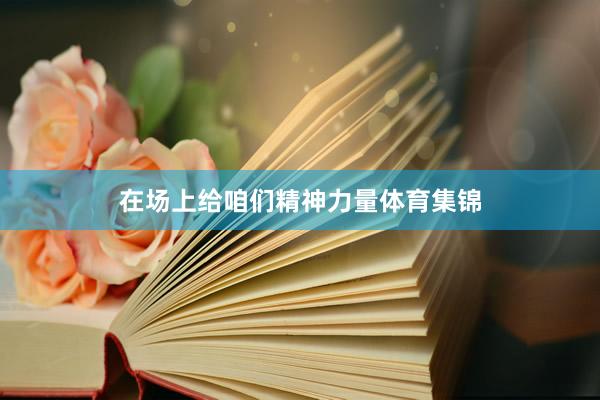 在场上给咱们精神力量体育集锦