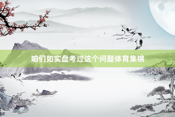 咱们如实盘考过这个问题体育集锦
