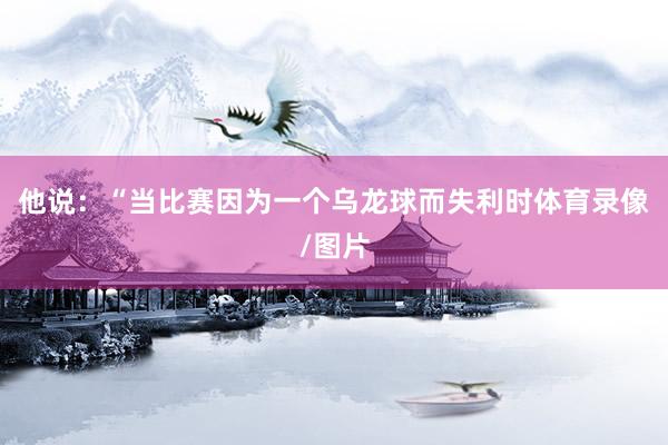 他说：“当比赛因为一个乌龙球而失利时体育录像/图片