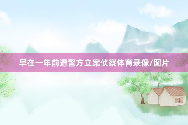 早在一年前遭警方立案侦察体育录像/图片