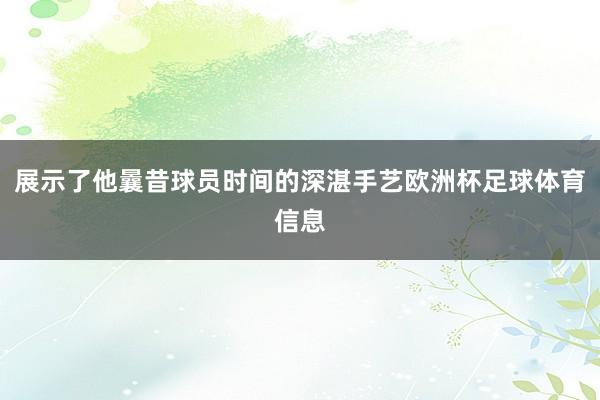展示了他曩昔球员时间的深湛手艺欧洲杯足球体育信息