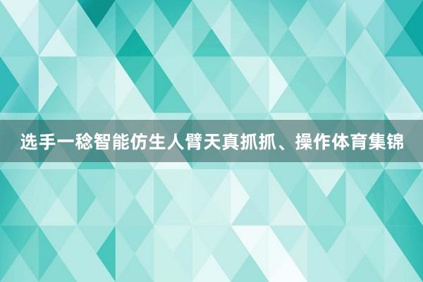 选手一稔智能仿生人臂天真抓抓、操作体育集锦