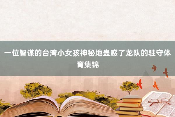 一位智谋的台湾小女孩神秘地蛊惑了龙队的驻守体育集锦