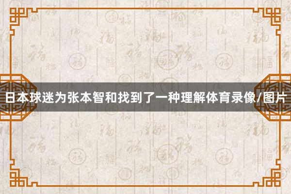 日本球迷为张本智和找到了一种理解体育录像/图片