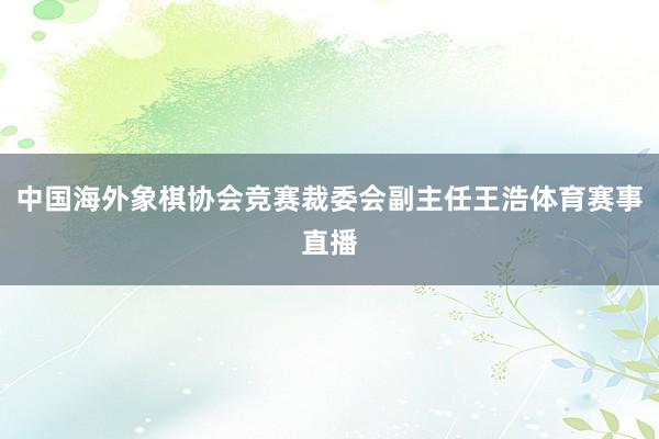 中国海外象棋协会竞赛裁委会副主任王浩体育赛事直播