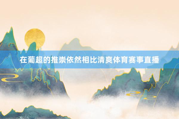 在葡超的推崇依然相比清爽体育赛事直播