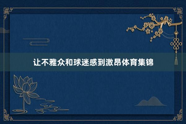 让不雅众和球迷感到激昂体育集锦