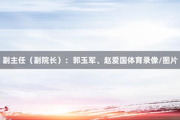 副主任（副院长）：郭玉军、赵爱国体育录像/图片